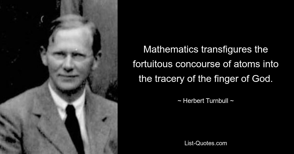 Mathematics transfigures the fortuitous concourse of atoms into the tracery of the finger of God. — © Herbert Turnbull