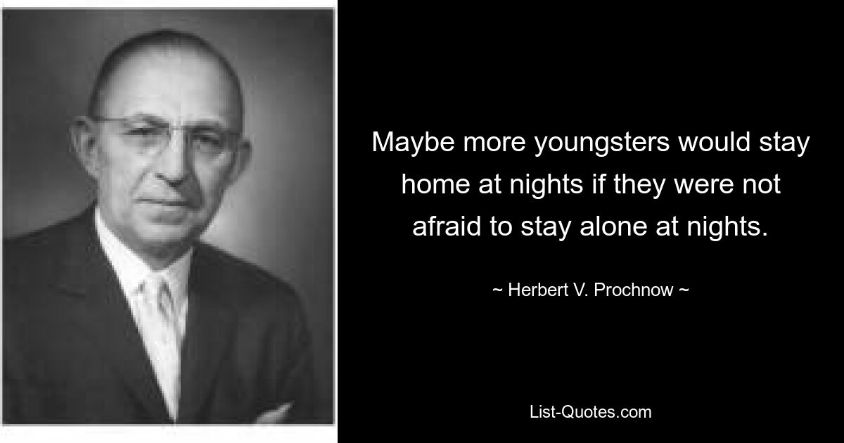 Maybe more youngsters would stay home at nights if they were not afraid to stay alone at nights. — © Herbert V. Prochnow