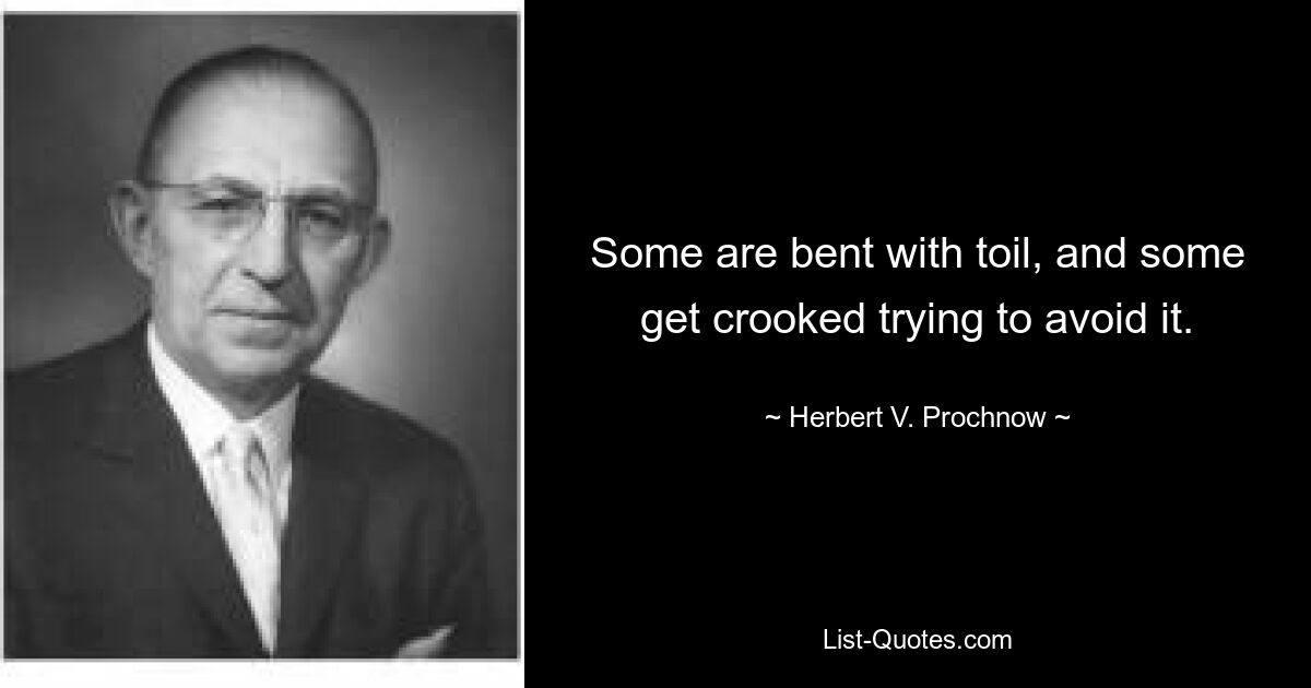 Some are bent with toil, and some get crooked trying to avoid it. — © Herbert V. Prochnow