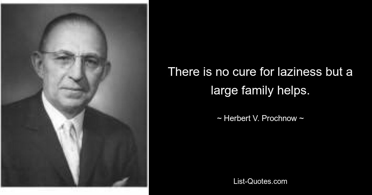 There is no cure for laziness but a large family helps. — © Herbert V. Prochnow