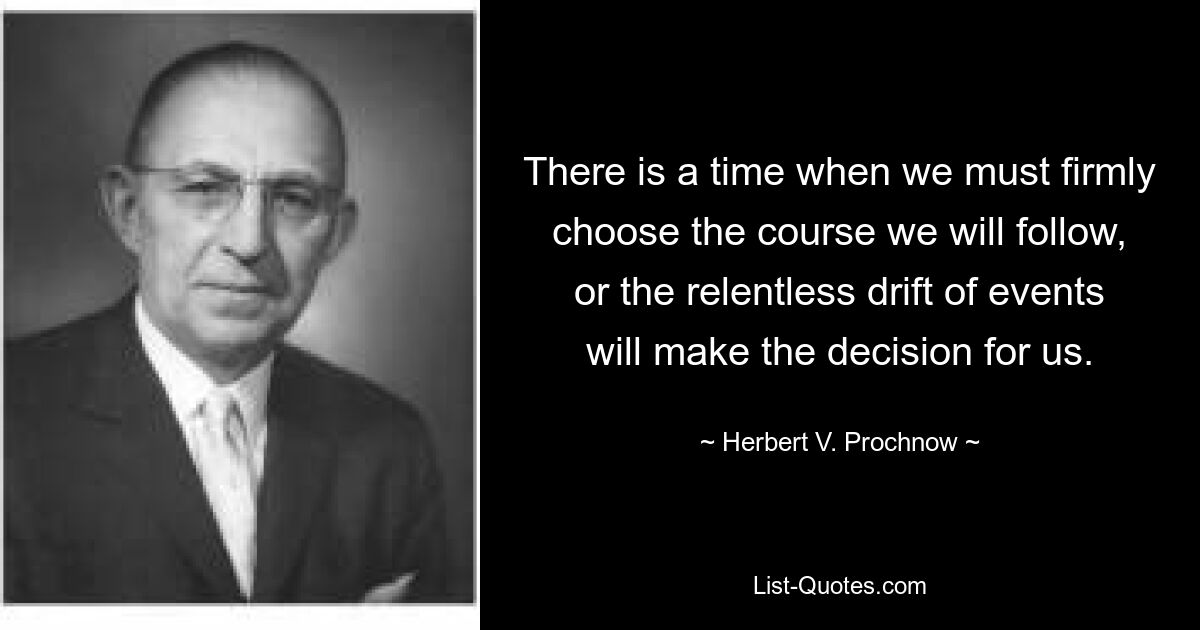 There is a time when we must firmly choose the course we will follow, or the relentless drift of events will make the decision for us. — © Herbert V. Prochnow