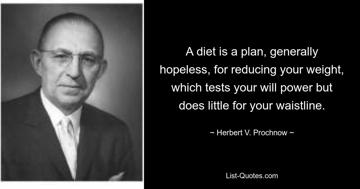 A diet is a plan, generally hopeless, for reducing your weight, which tests your will power but does little for your waistline. — © Herbert V. Prochnow