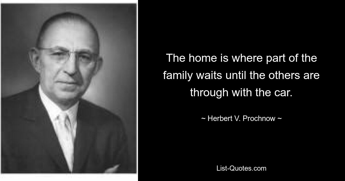 The home is where part of the family waits until the others are through with the car. — © Herbert V. Prochnow