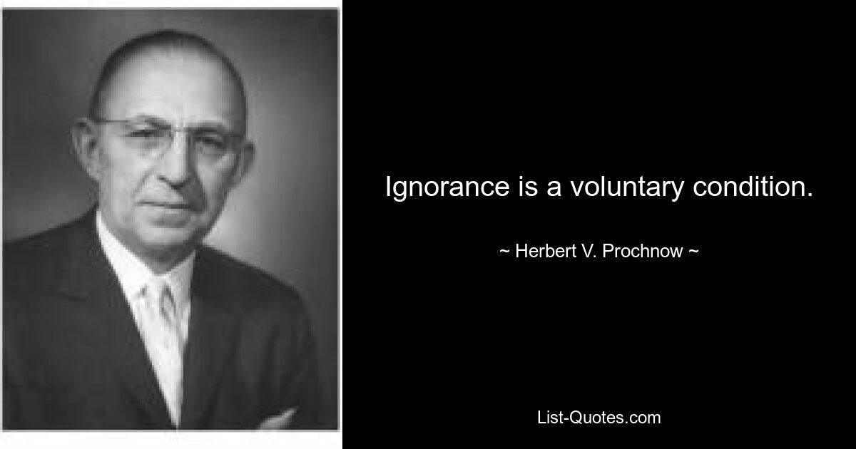 Ignorance is a voluntary condition. — © Herbert V. Prochnow