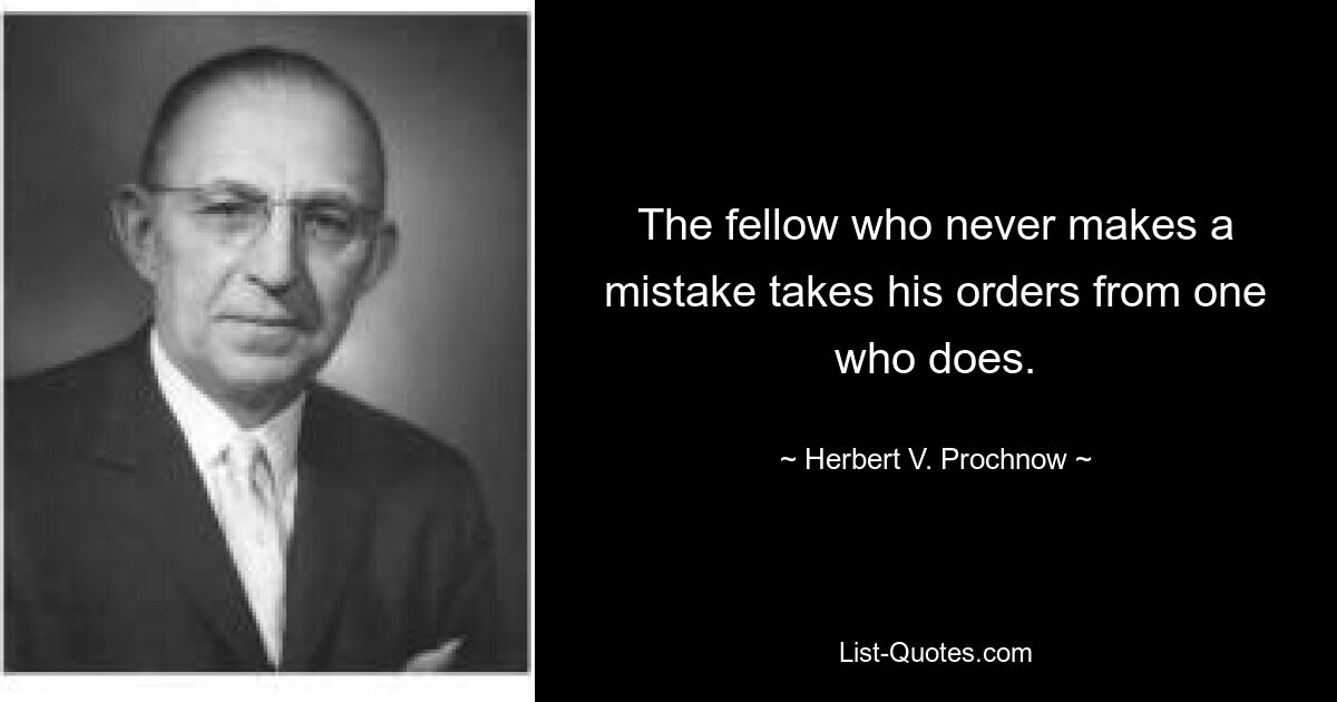 The fellow who never makes a mistake takes his orders from one who does. — © Herbert V. Prochnow