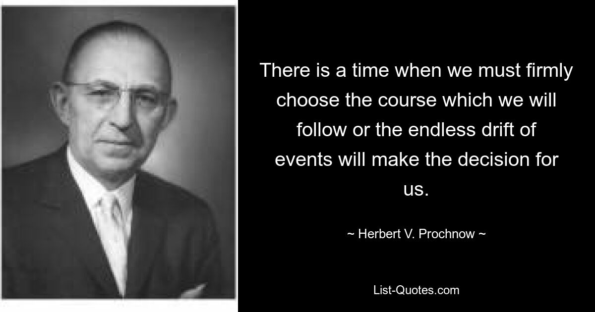 There is a time when we must firmly choose the course which we will follow or the endless drift of events will make the decision for us. — © Herbert V. Prochnow