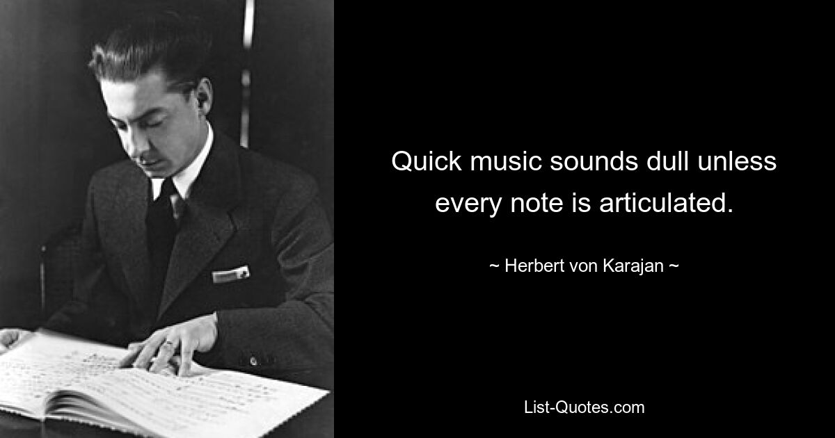 Quick music sounds dull unless every note is articulated. — © Herbert von Karajan