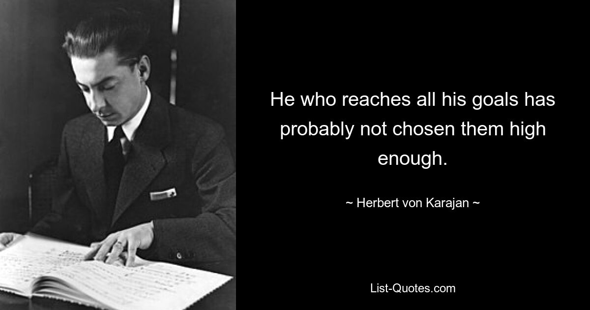 He who reaches all his goals has probably not chosen them high enough. — © Herbert von Karajan