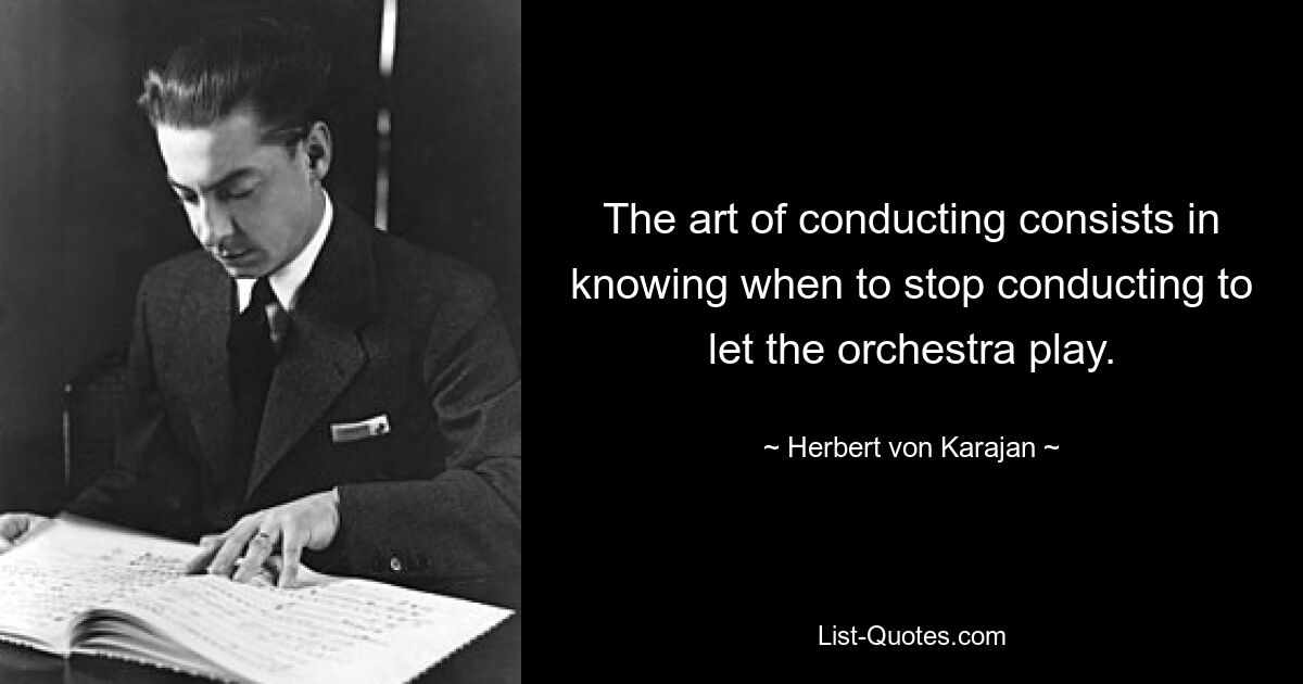 The art of conducting consists in knowing when to stop conducting to let the orchestra play. — © Herbert von Karajan