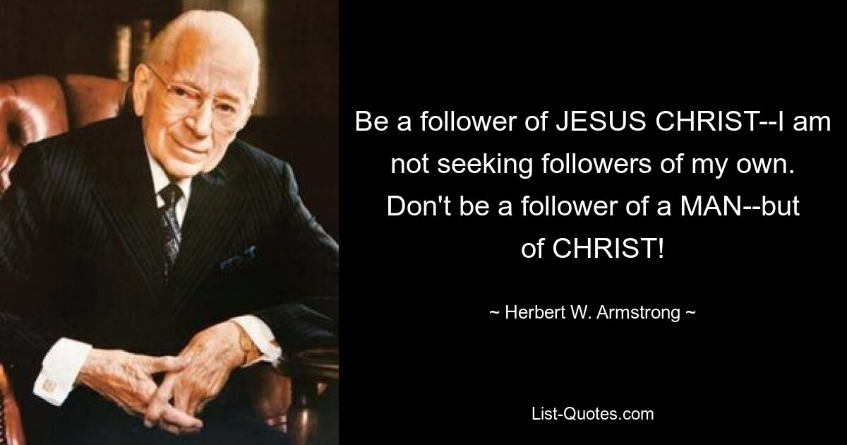 Be a follower of JESUS CHRIST--I am not seeking followers of my own. Don't be a follower of a MAN--but of CHRIST! — © Herbert W. Armstrong