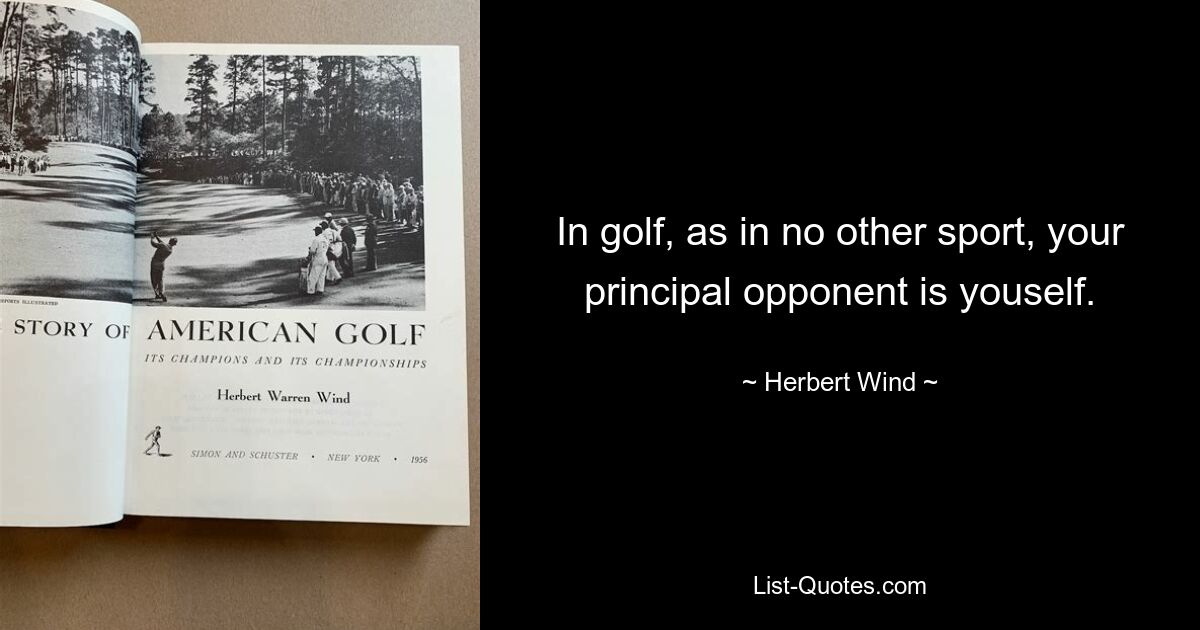 In golf, as in no other sport, your principal opponent is youself. — © Herbert Wind