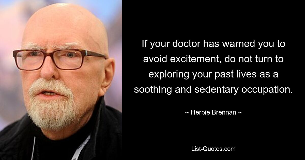 If your doctor has warned you to avoid excitement, do not turn to exploring your past lives as a soothing and sedentary occupation. — © Herbie Brennan