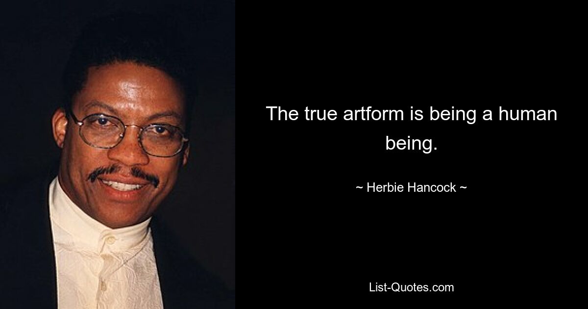 The true artform is being a human being. — © Herbie Hancock