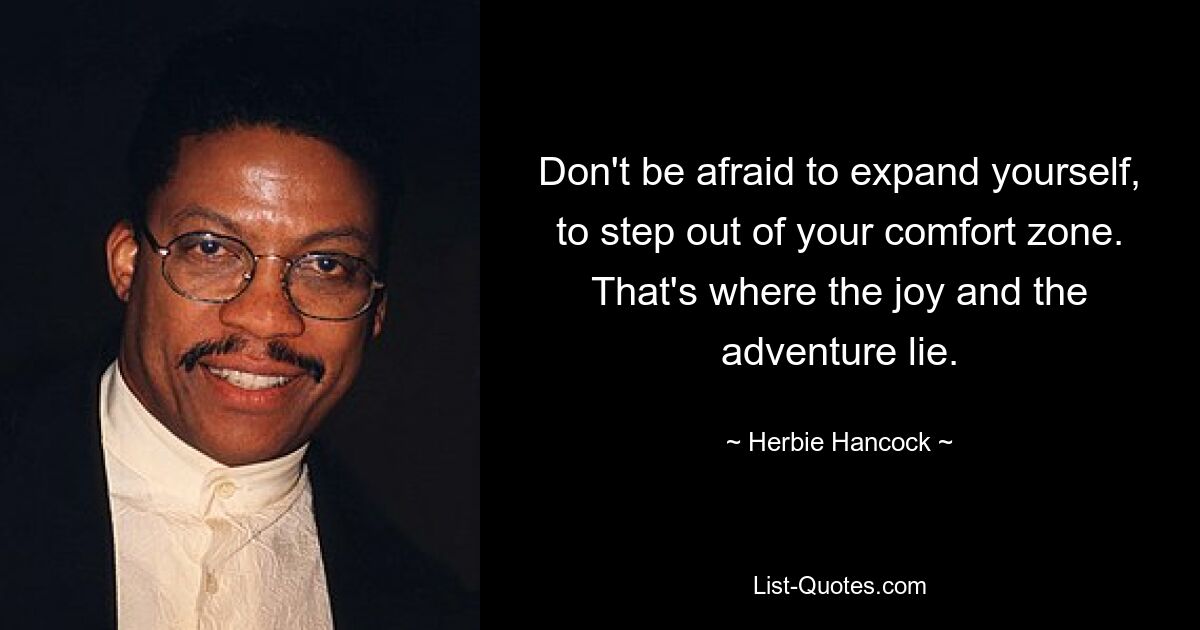 Don't be afraid to expand yourself, to step out of your comfort zone. That's where the joy and the adventure lie. — © Herbie Hancock