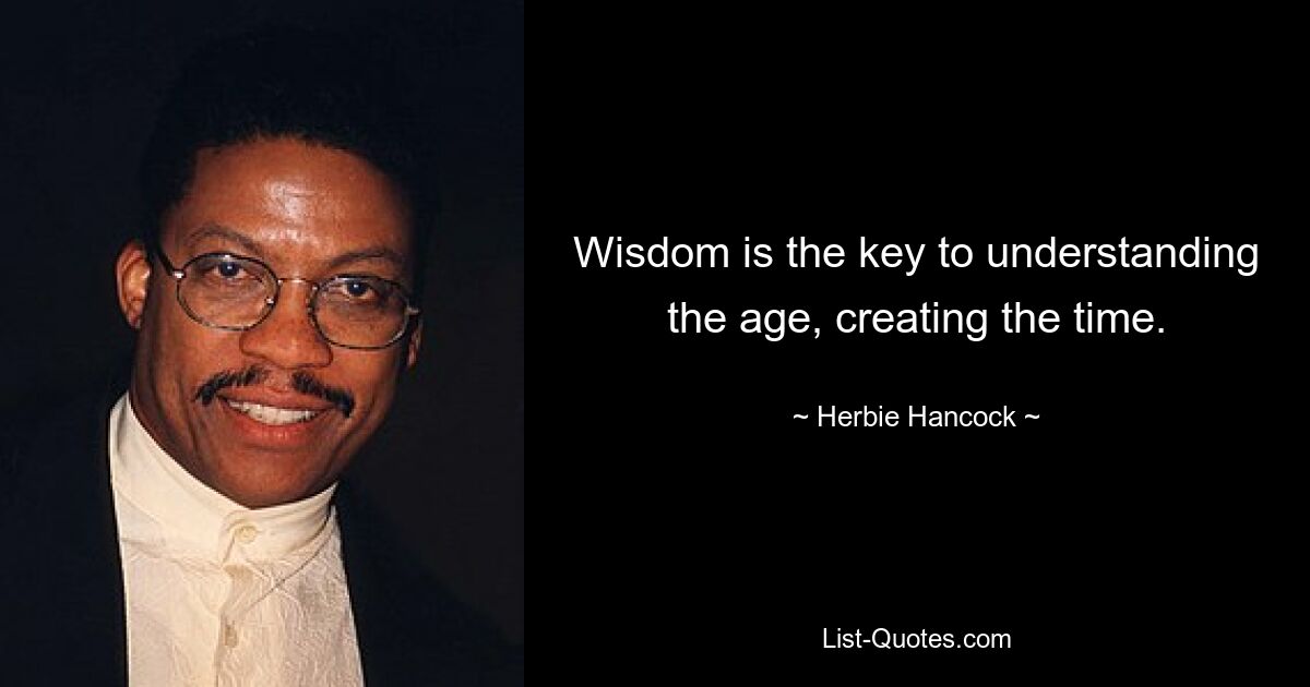 Wisdom is the key to understanding the age, creating the time. — © Herbie Hancock