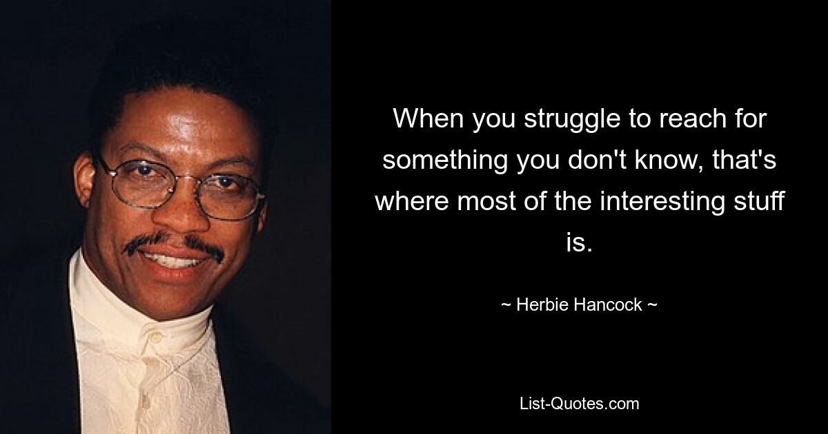 When you struggle to reach for something you don't know, that's where most of the interesting stuff is. — © Herbie Hancock