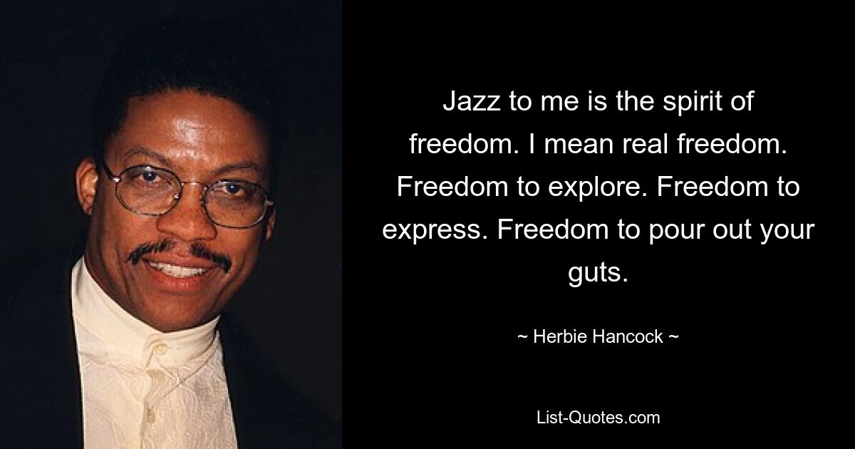 Jazz to me is the spirit of freedom. I mean real freedom. Freedom to explore. Freedom to express. Freedom to pour out your guts. — © Herbie Hancock