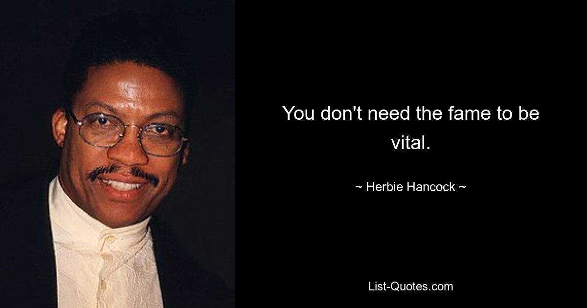 You don't need the fame to be vital. — © Herbie Hancock