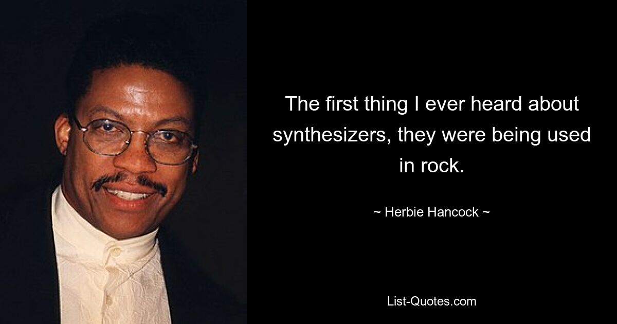 The first thing I ever heard about synthesizers, they were being used in rock. — © Herbie Hancock