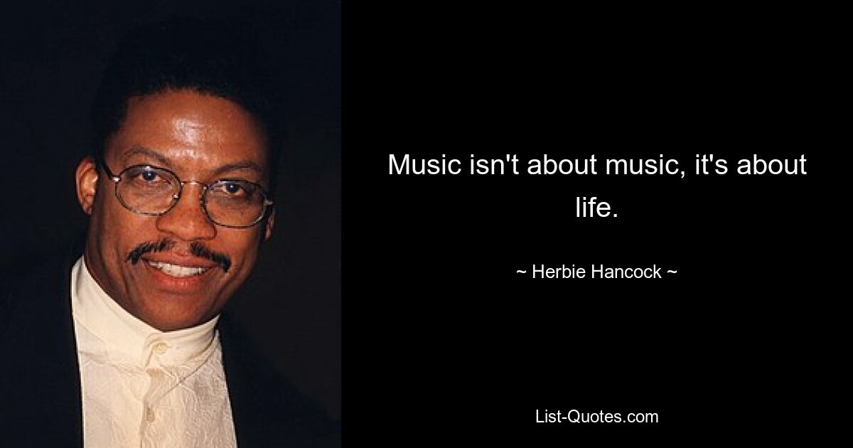 Music isn't about music, it's about life. — © Herbie Hancock