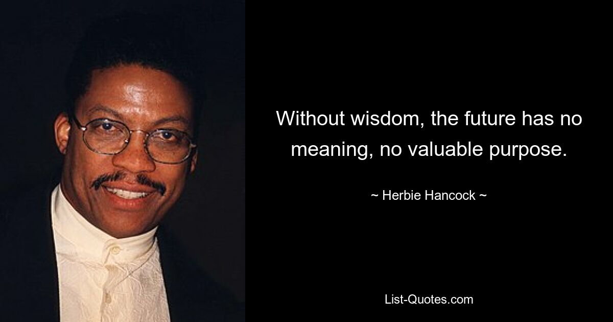 Without wisdom, the future has no meaning, no valuable purpose. — © Herbie Hancock