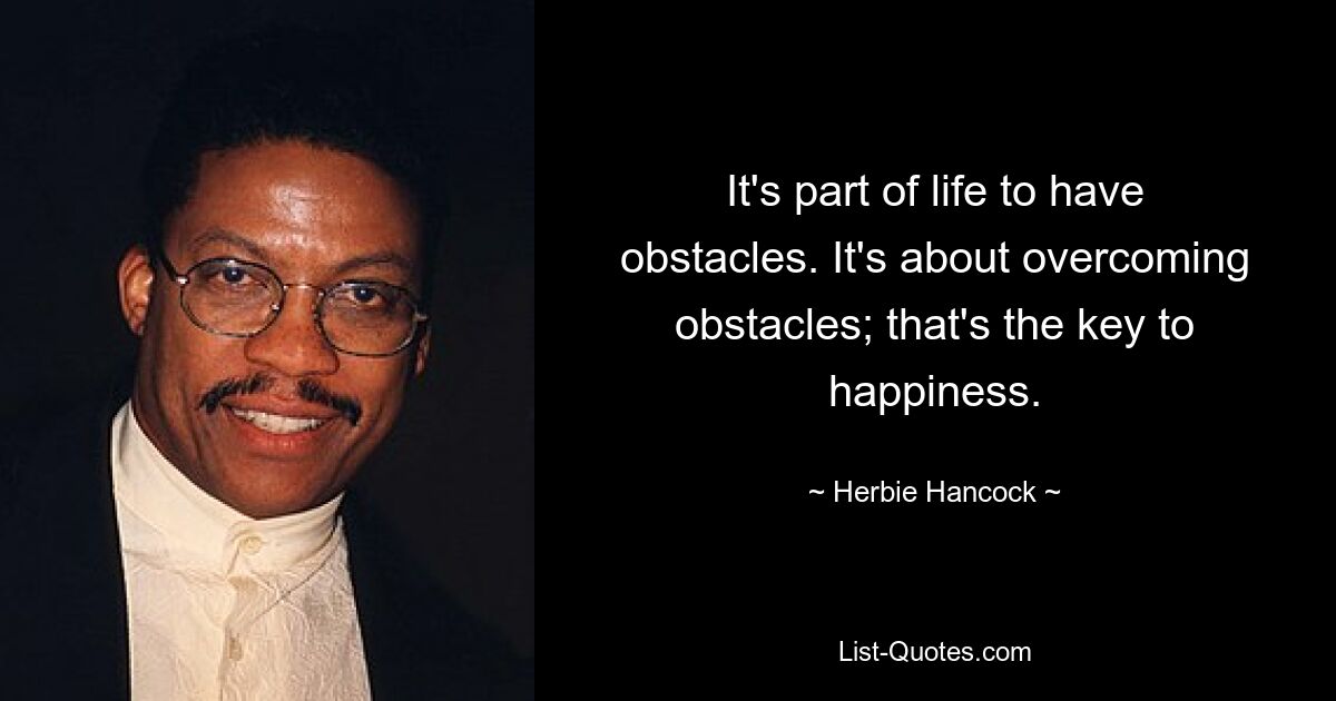 It's part of life to have obstacles. It's about overcoming obstacles; that's the key to happiness. — © Herbie Hancock