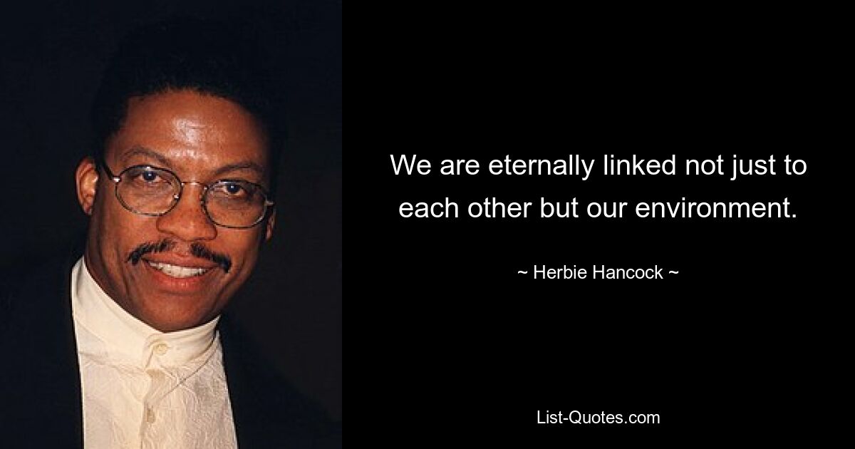 We are eternally linked not just to each other but our environment. — © Herbie Hancock