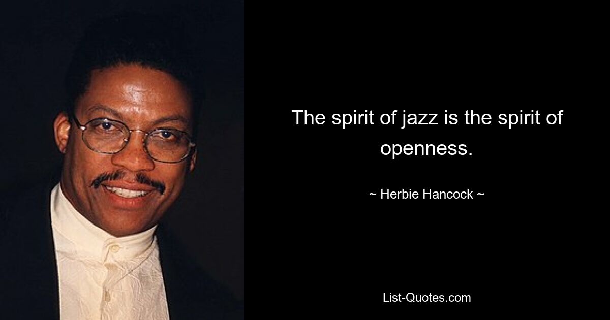 The spirit of jazz is the spirit of openness. — © Herbie Hancock