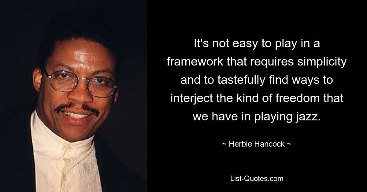 It's not easy to play in a framework that requires simplicity and to tastefully find ways to interject the kind of freedom that we have in playing jazz. — © Herbie Hancock