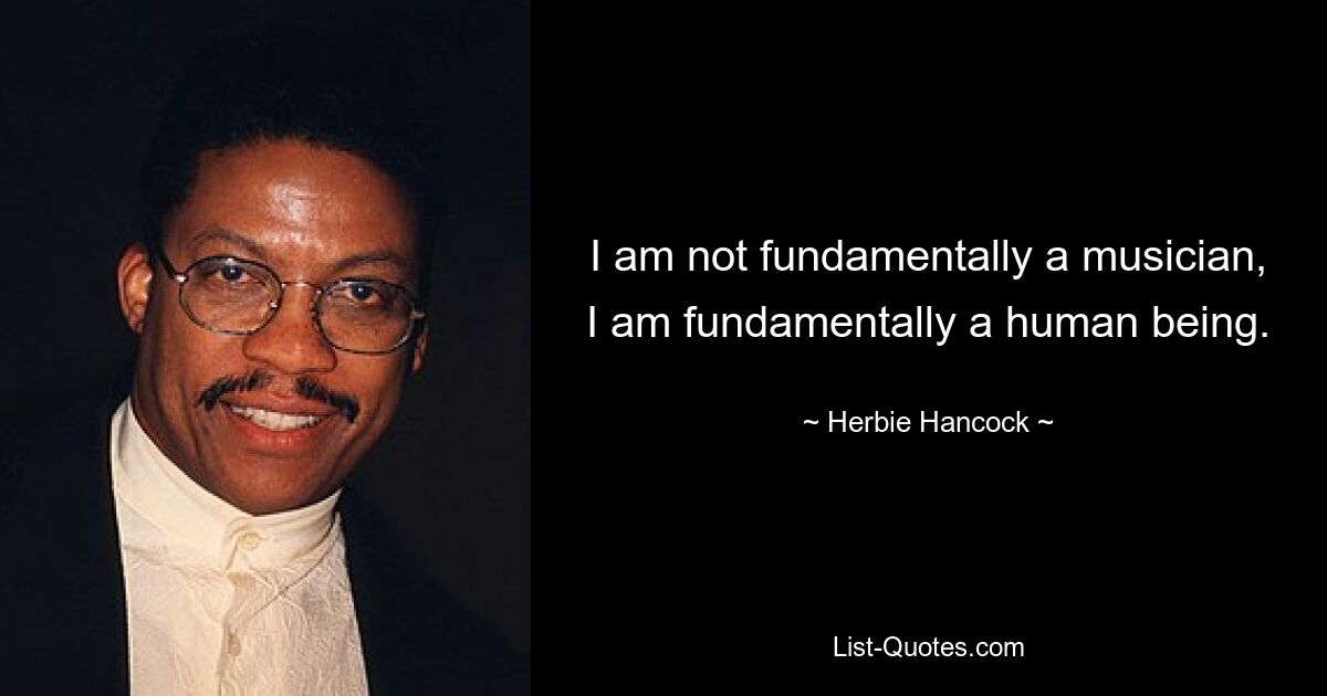 I am not fundamentally a musician, I am fundamentally a human being. — © Herbie Hancock