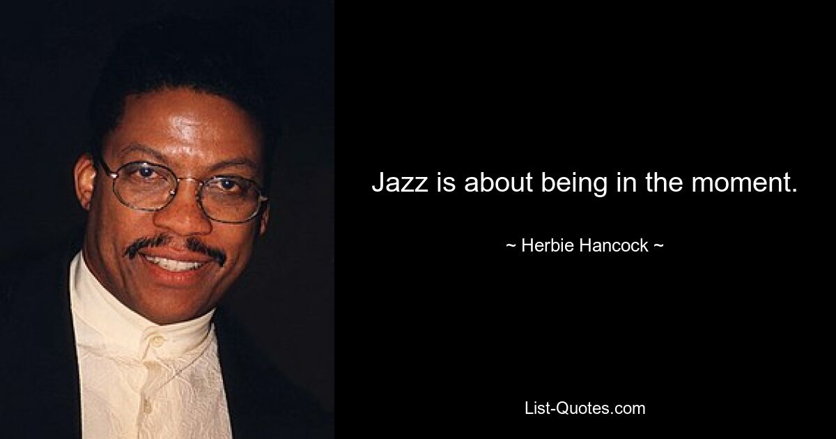 Jazz is about being in the moment. — © Herbie Hancock