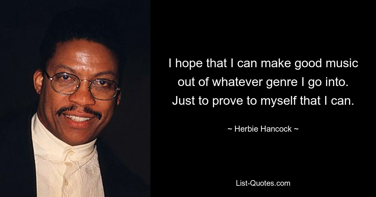 I hope that I can make good music out of whatever genre I go into. Just to prove to myself that I can. — © Herbie Hancock