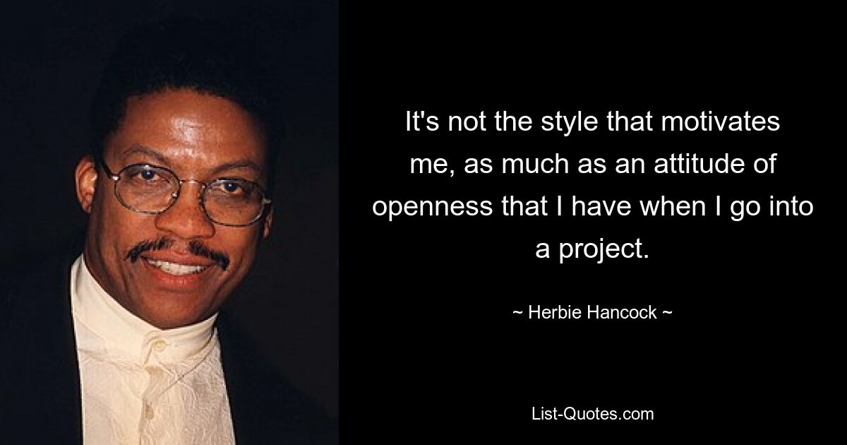 It's not the style that motivates me, as much as an attitude of openness that I have when I go into a project. — © Herbie Hancock