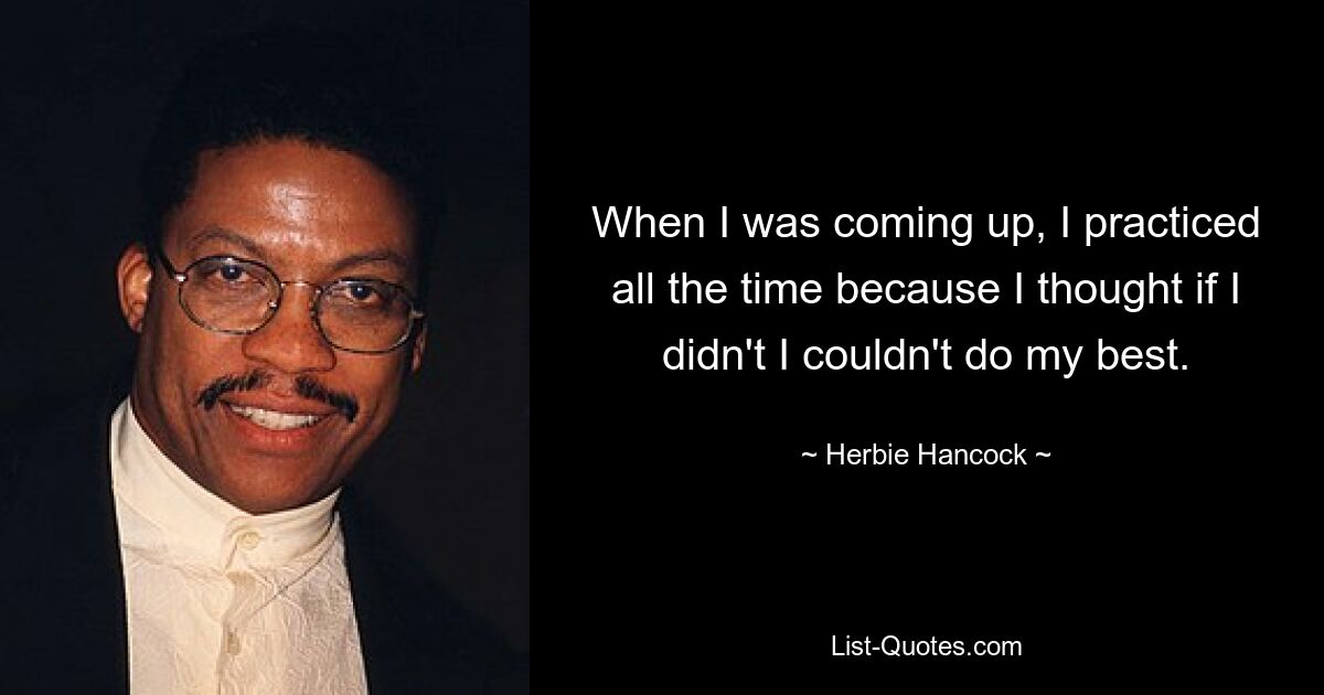 When I was coming up, I practiced all the time because I thought if I didn't I couldn't do my best. — © Herbie Hancock