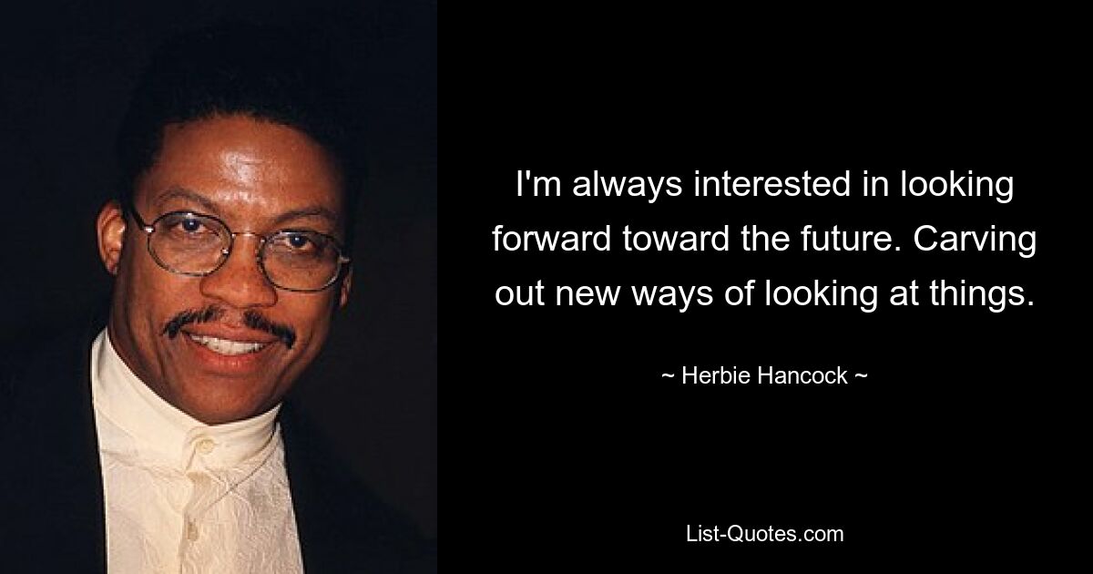 I'm always interested in looking forward toward the future. Carving out new ways of looking at things. — © Herbie Hancock