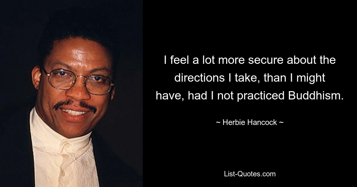 I feel a lot more secure about the directions I take, than I might have, had I not practiced Buddhism. — © Herbie Hancock