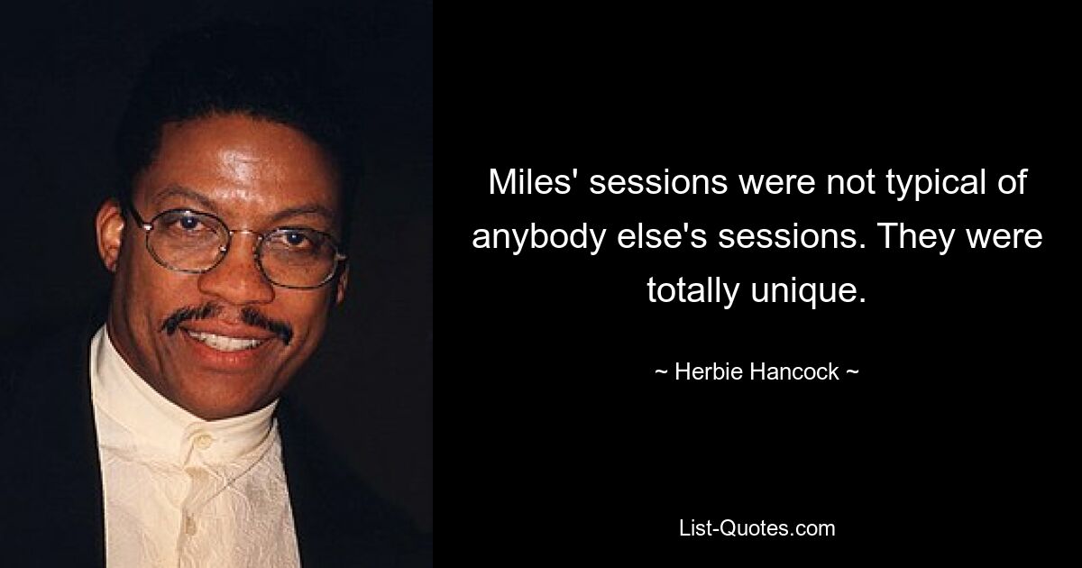 Miles' sessions were not typical of anybody else's sessions. They were totally unique. — © Herbie Hancock