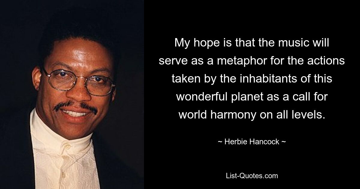 My hope is that the music will serve as a metaphor for the actions taken by the inhabitants of this wonderful planet as a call for world harmony on all levels. — © Herbie Hancock