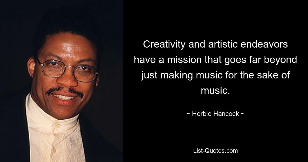 Creativity and artistic endeavors have a mission that goes far beyond just making music for the sake of music. — © Herbie Hancock