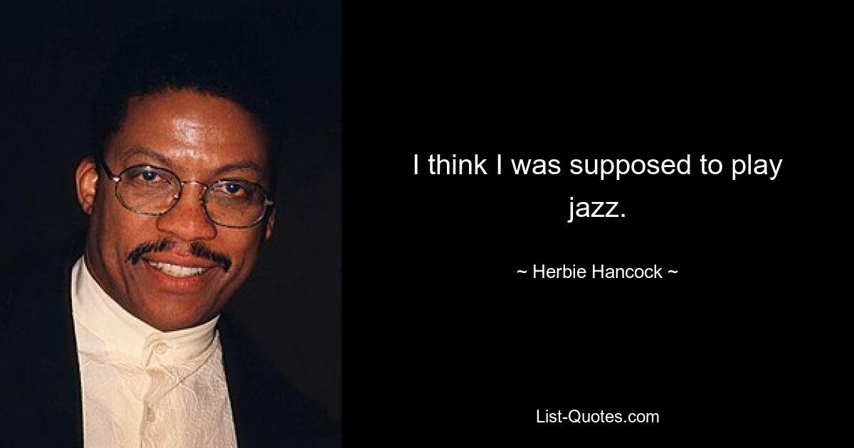 I think I was supposed to play jazz. — © Herbie Hancock