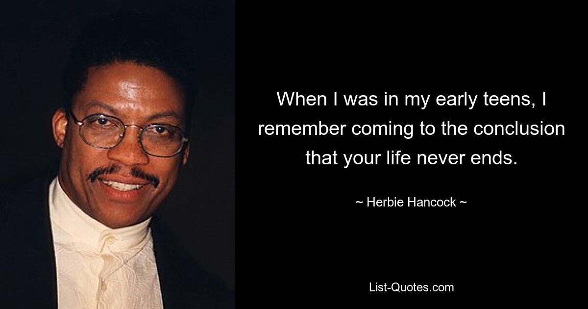 When I was in my early teens, I remember coming to the conclusion that your life never ends. — © Herbie Hancock