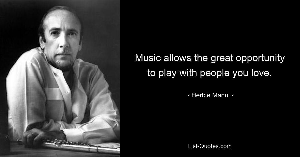 Music allows the great opportunity to play with people you love. — © Herbie Mann