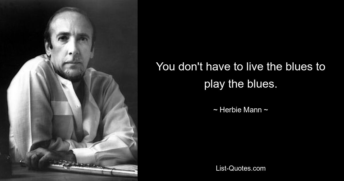 You don't have to live the blues to play the blues. — © Herbie Mann