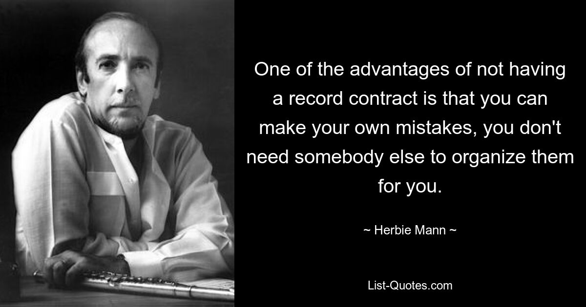 One of the advantages of not having a record contract is that you can make your own mistakes, you don't need somebody else to organize them for you. — © Herbie Mann