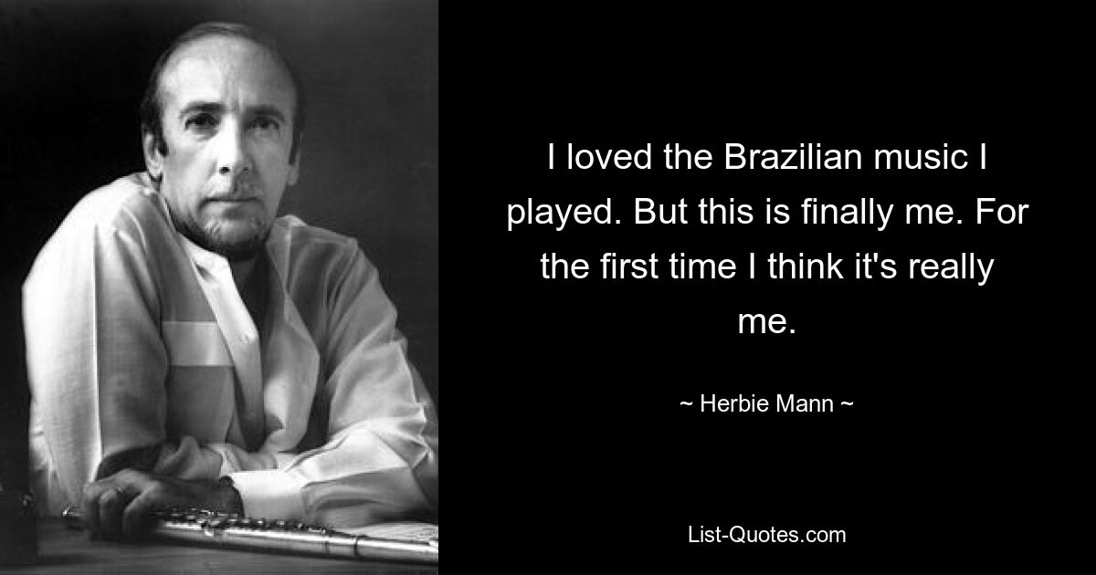 I loved the Brazilian music I played. But this is finally me. For the first time I think it's really me. — © Herbie Mann