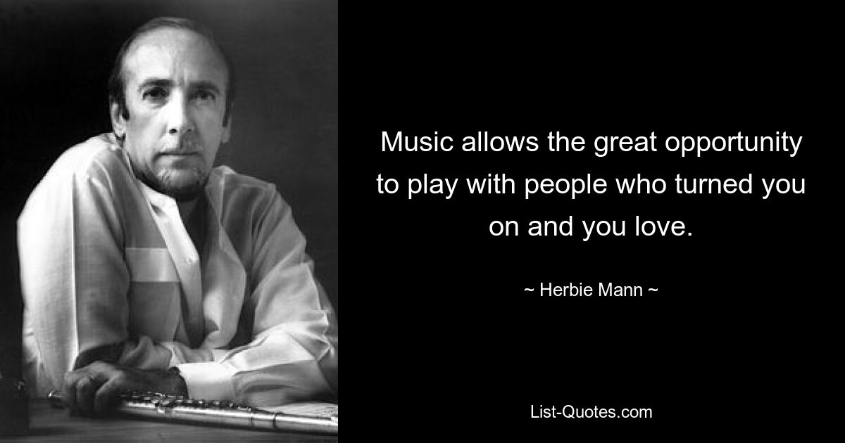 Music allows the great opportunity to play with people who turned you on and you love. — © Herbie Mann