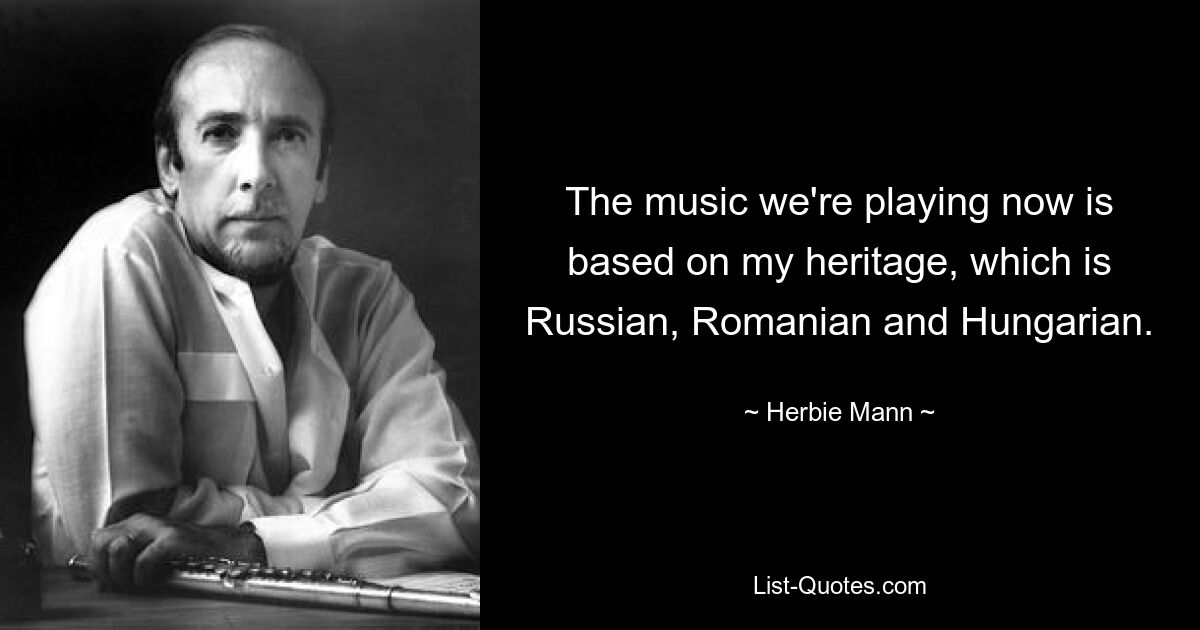 The music we're playing now is based on my heritage, which is Russian, Romanian and Hungarian. — © Herbie Mann