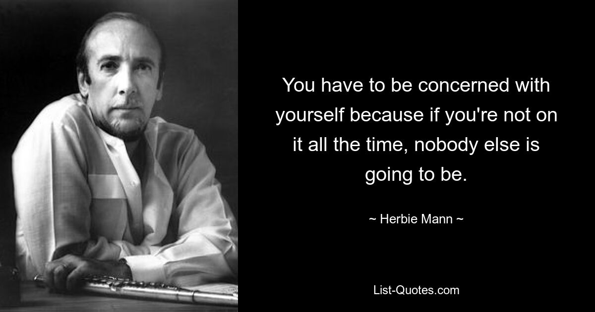 You have to be concerned with yourself because if you're not on it all the time, nobody else is going to be. — © Herbie Mann