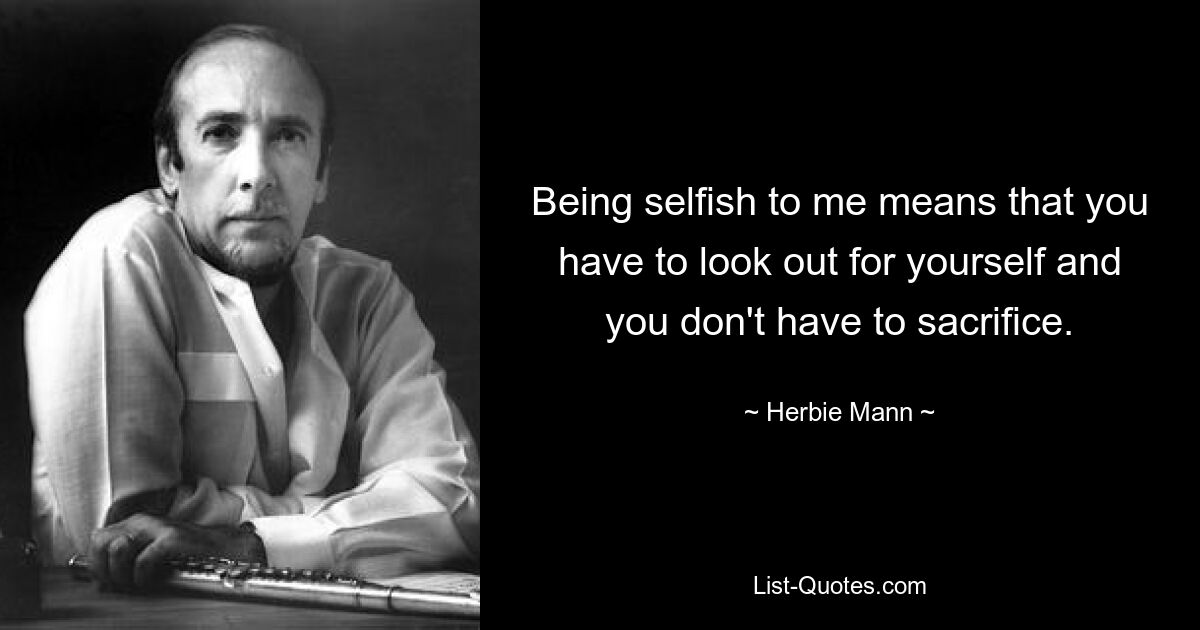 Being selfish to me means that you have to look out for yourself and you don't have to sacrifice. — © Herbie Mann