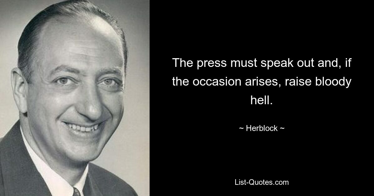 The press must speak out and, if the occasion arises, raise bloody hell. — © Herblock